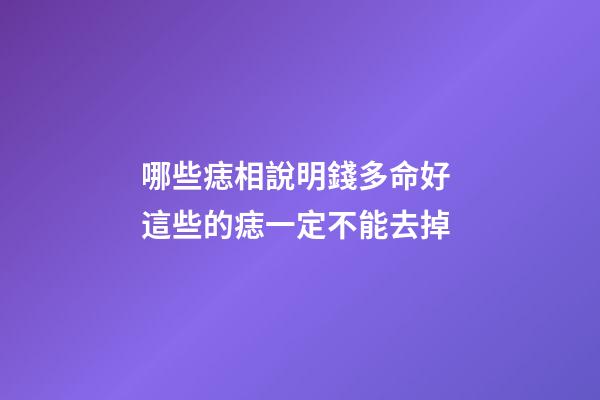 哪些痣相說明錢多命好 這些的痣一定不能去掉